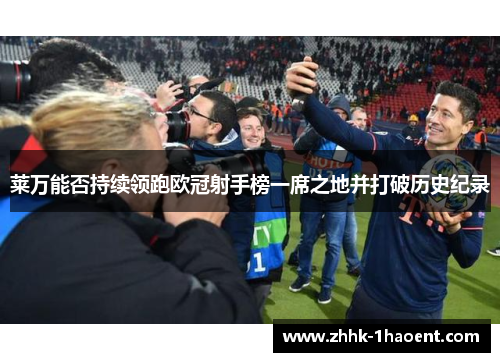 莱万能否持续领跑欧冠射手榜一席之地并打破历史纪录