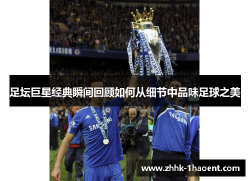 足坛巨星经典瞬间回顾如何从细节中品味足球之美