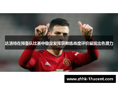 达洛特在预备队比赛中稳定发挥获教练高度评价展现出色潜力 达洛特在预备队比赛中稳定发挥获教练高度评价展现出色潜力