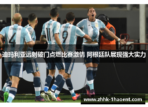 迪玛利亚远射破门点燃比赛激情 阿根廷队展现强大实力 迪玛利亚远射破门点燃比赛激情 阿根廷队展现强大实力