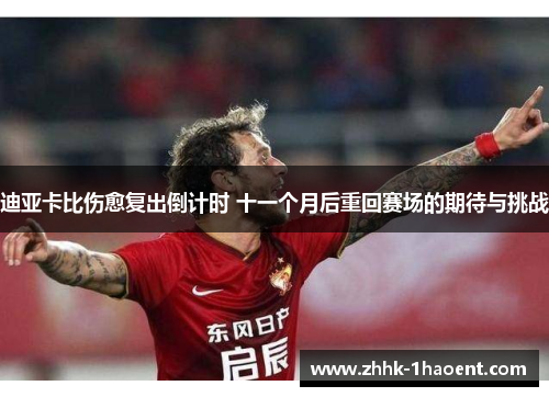 迪亚卡比伤愈复出倒计时 十一个月后重回赛场的期待与挑战 迪亚卡比伤愈复出倒计时 十一个月后重回赛场的期待与挑战