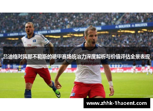 吕迪格对阵那不勒斯的德甲赛场统治力深度解析与价值评估全景表现 吕迪格对阵那不勒斯的德甲赛场统治力深度解析与价值评估全景表现