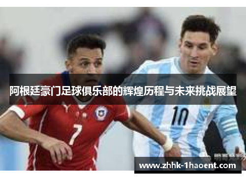 阿根廷豪门足球俱乐部的辉煌历程与未来挑战展望
