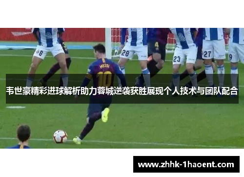 韦世豪精彩进球解析助力蓉城逆袭获胜展现个人技术与团队配合 韦世豪精彩进球解析助力蓉城逆袭获胜展现个人技术与团队配合