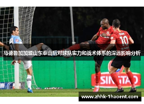 马德鲁加加盟山东泰山后对球队实力和战术体系的深远影响分析