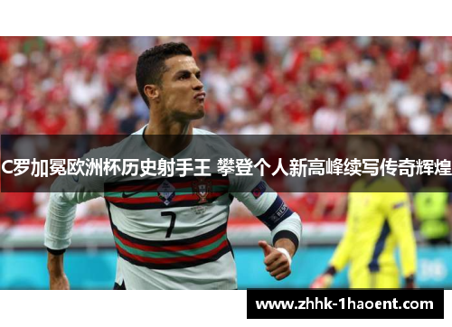 C罗加冕欧洲杯历史射手王 攀登个人新高峰续写传奇辉煌 C罗加冕欧洲杯历史射手王 攀登个人新高峰续写传奇辉煌