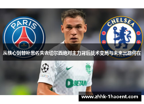 从核心到替补恩佐失去切尔西绝对主力背后战术变局与未来出路何在