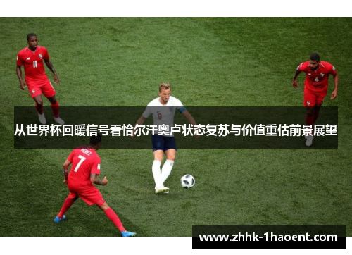 从世界杯回暖信号看恰尔汗奥卢状态复苏与价值重估前景展望 从世界杯回暖信号看恰尔汗奥卢状态复苏与价值重估前景展望