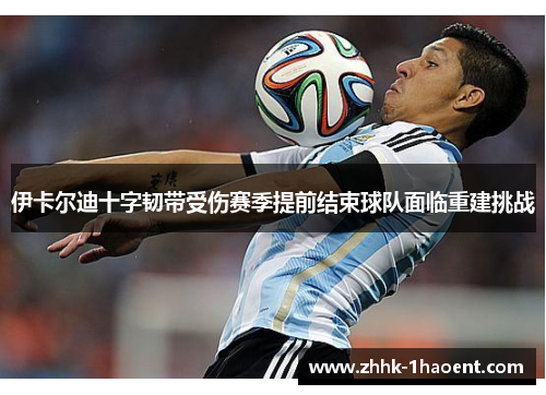 伊卡尔迪十字韧带受伤赛季提前结束球队面临重建挑战