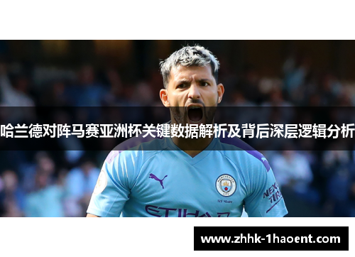 哈兰德对阵马赛亚洲杯关键数据解析及背后深层逻辑分析 哈兰德对阵马赛亚洲杯关键数据解析及背后深层逻辑分析