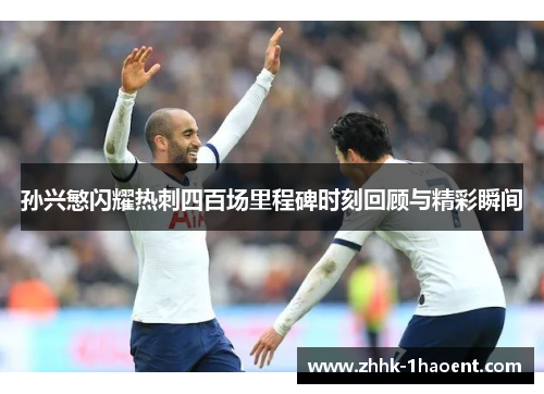 孙兴慜闪耀热刺四百场里程碑时刻回顾与精彩瞬间