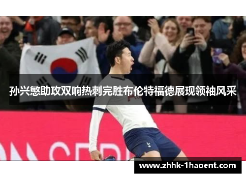 孙兴慜助攻双响热刺完胜布伦特福德展现领袖风采 孙兴慜助攻双响热刺完胜布伦特福德展现领袖风采
